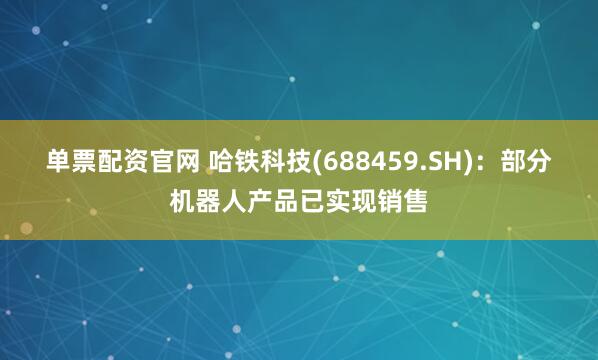单票配资官网 哈铁科技(688459.SH)：部分机器人产品已实现销售