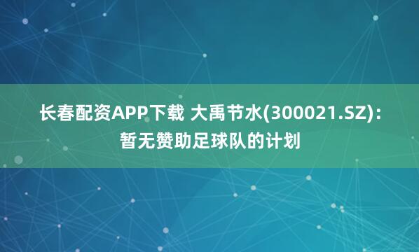 长春配资APP下载 大禹节水(300021.SZ):暂无赞助足球队的计划