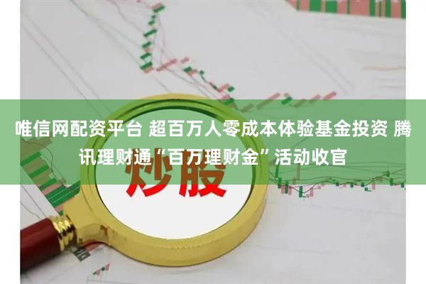唯信网配资平台 超百万人零成本体验基金投资 腾讯理财通“百万理财金”活动收官