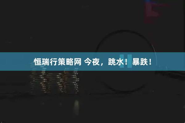 恒瑞行策略网 今夜，跳水！暴跌！