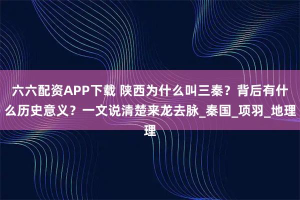 六六配资APP下载 陕西为什么叫三秦？背后有什么历史意义？一文说清楚来龙去脉_秦国_项羽_地理