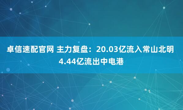 卓信速配官网 主力复盘:20.03亿流入常山北明 4.44亿流出中电港