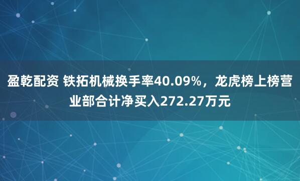 盈乾配资 铁拓机械换手率40.09%，龙虎榜上榜营业部合计净买入272.27万元