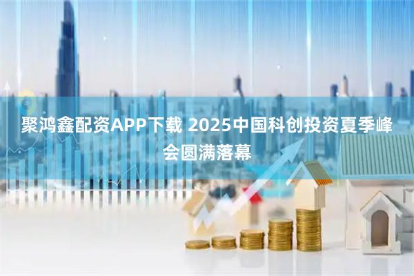 聚鸿鑫配资APP下载 2025中国科创投资夏季峰会圆满落幕
