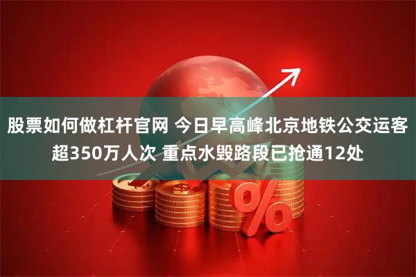 股票如何做杠杆官网 今日早高峰北京地铁公交运客超350万人次 重点水毁路段已抢通12处