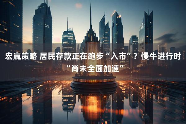 宏赢策略 居民存款正在跑步“入市”？慢牛进行时 “尚未全面加速”