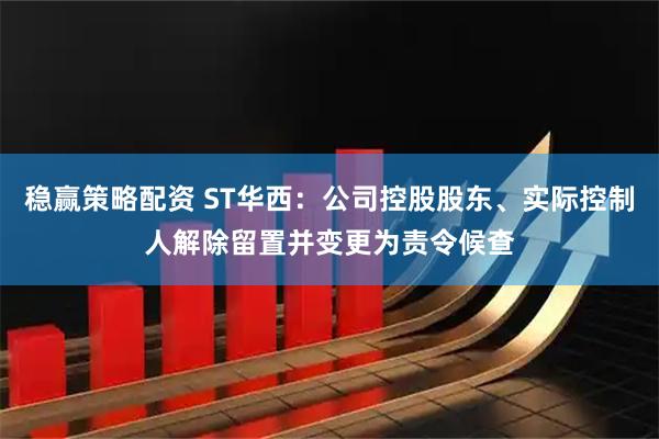 稳赢策略配资 ST华西：公司控股股东、实际控制人解除留置并变更为责令候查