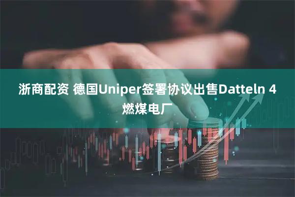 浙商配资 德国Uniper签署协议出售Datteln 4燃煤电厂