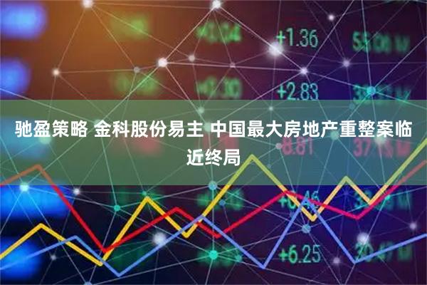 驰盈策略 金科股份易主 中国最大房地产重整案临近终局