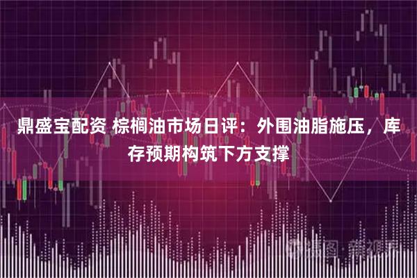 鼎盛宝配资 棕榈油市场日评：外围油脂施压，库存预期构筑下方支撑