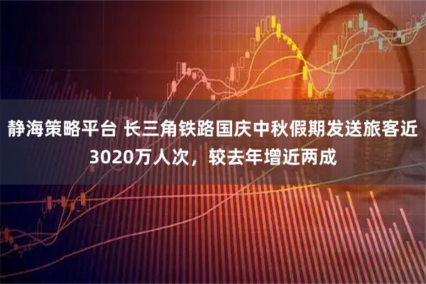 静海策略平台 长三角铁路国庆中秋假期发送旅客近3020万人次，较去年增近两成