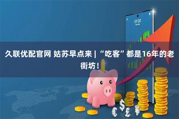 久联优配官网 姑苏早点来 | “吃客”都是16年的老街坊！