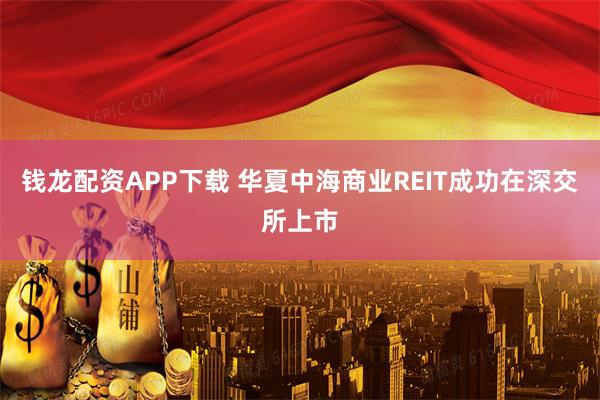 钱龙配资APP下载 华夏中海商业REIT成功在深交所上市