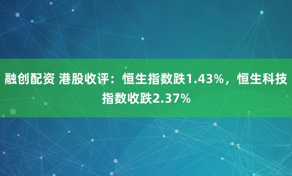 融创配资 港股收评：恒生指数跌1.43%，恒生科技指数收跌2.37%