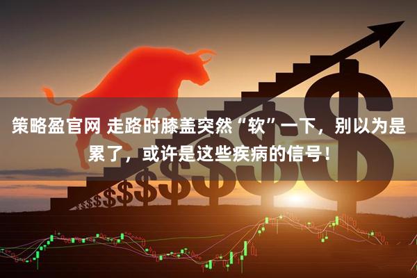 策略盈官网 走路时膝盖突然“软”一下，别以为是累了，或许是这些疾病的信号！