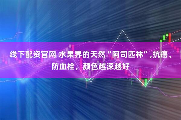 线下配资官网 水果界的天然“阿司匹林”,抗癌、防血栓，颜色越深越好