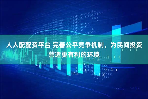 人人配配资平台 完善公平竞争机制,为民间投资营造更有利的环境