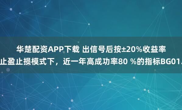 华楚配资APP下载 出信号后按±20%收益率止盈止损模式下，近一年高成功率80 %的指标BG01.