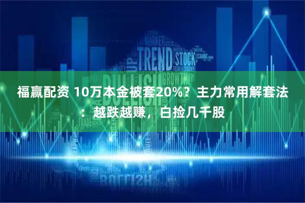 福赢配资 10万本金被套20%？主力常用解套法：越跌越赚，白捡几千股