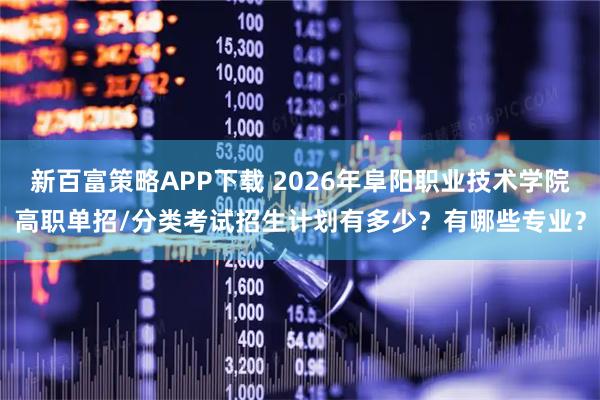 新百富策略APP下载 2026年阜阳职业技术学院高职单招/分类考试招生计划有多少？有哪些专业？