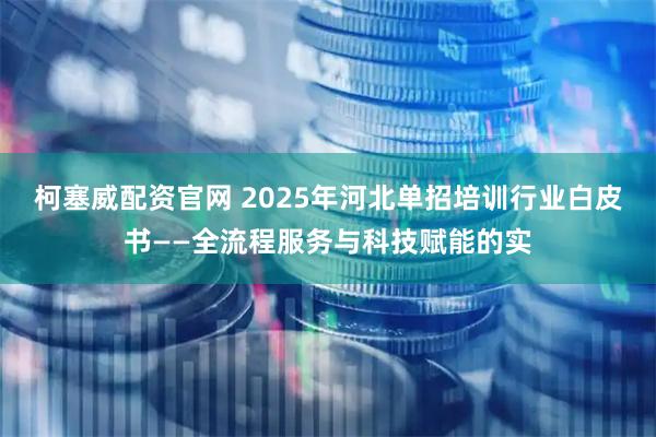 柯塞威配资官网 2025年河北单招培训行业白皮书——全流程服务与科技赋能的实