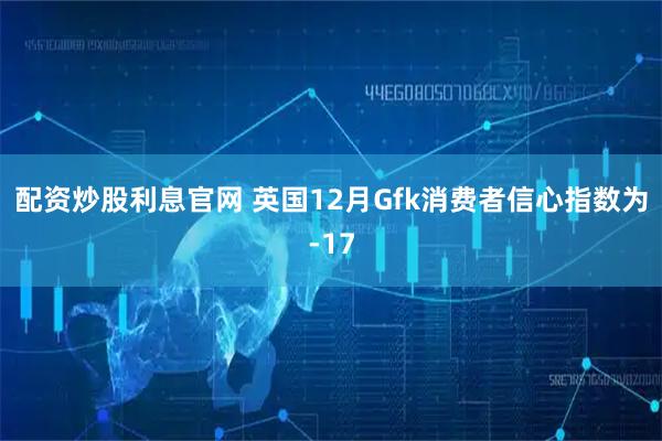 配资炒股利息官网 英国12月Gfk消费者信心指数为-17