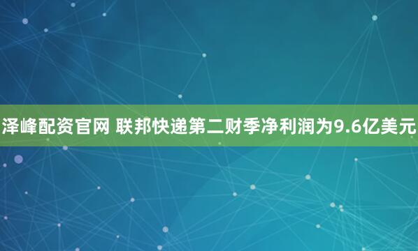 泽峰配资官网 联邦快递第二财季净利润为9.6亿美元