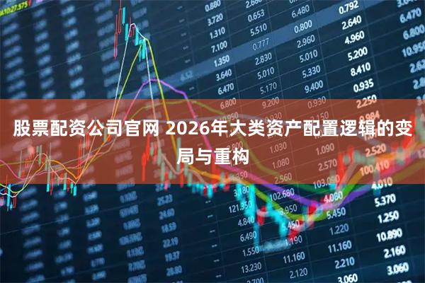 股票配资公司官网 2026年大类资产配置逻辑的变局与重构