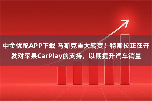 中金优配APP下载 马斯克重大转变！特斯拉正在开发对苹果CarPlay的支持，以期提升汽车销量