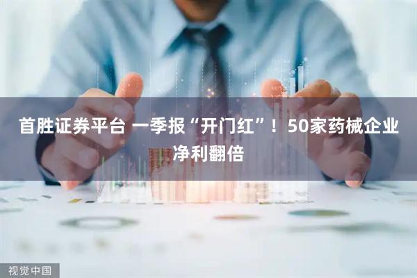 首胜证券平台 一季报“开门红”！50家药械企业净利翻倍