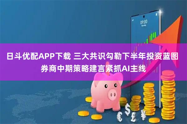日斗优配APP下载 三大共识勾勒下半年投资蓝图 券商中期策略建言紧抓AI主线