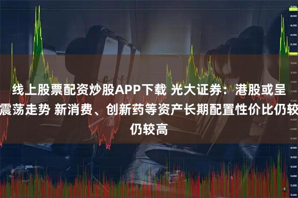 线上股票配资炒股APP下载 光大证券：港股或呈现震荡走势 新消费、创新药等资产长期配置性价比仍较高