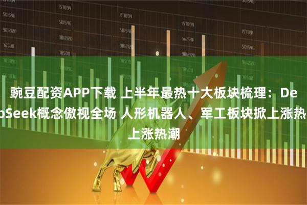 豌豆配资APP下载 上半年最热十大板块梳理：DeepSeek概念傲视全场 人形机器人、军工板块掀上涨热潮