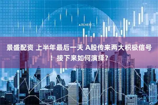 景盛配资 上半年最后一天 A股传来两大积极信号！接下来如何演绎？