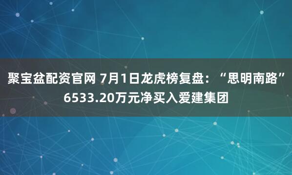 聚宝盆配资官网 7月1日龙虎榜复盘：“思明南路”6533.20万元净买入爱建集团