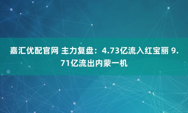 嘉汇优配官网 主力复盘：4.73亿流入红宝丽 9.71亿流出内蒙一机