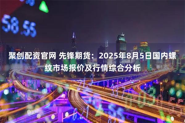 聚创配资官网 先锋期货：2025年8月5日国内螺纹市场报价及行情综合分析