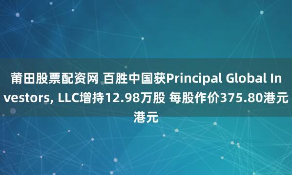 莆田股票配资网 百胜中国获Principal Global Investors, LLC增持12.98万股 每股作价375.80港元