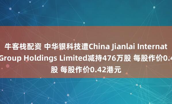 牛客栈配资 中华银科技遭China Jianlai International Group Holdings Limited减持476万股 每股作价0.42港元