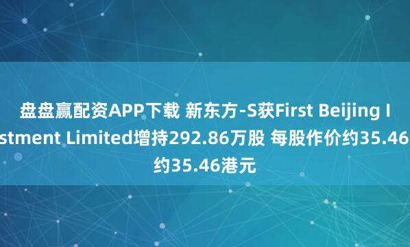 盘盘赢配资APP下载 新东方-S获First Beijing Investment Limited增持292.86万股 每股作价约35.46港元