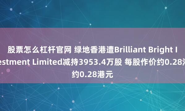 股票怎么杠杆官网 绿地香港遭Brilliant Bright Investment Limited减持3953.4万股 每股作价约0.28港元