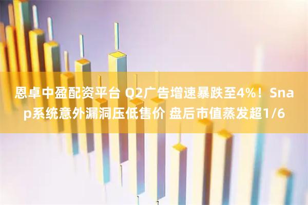 恩卓中盈配资平台 Q2广告增速暴跌至4%！Snap系统意外漏洞压低售价 盘后市值蒸发超1/6