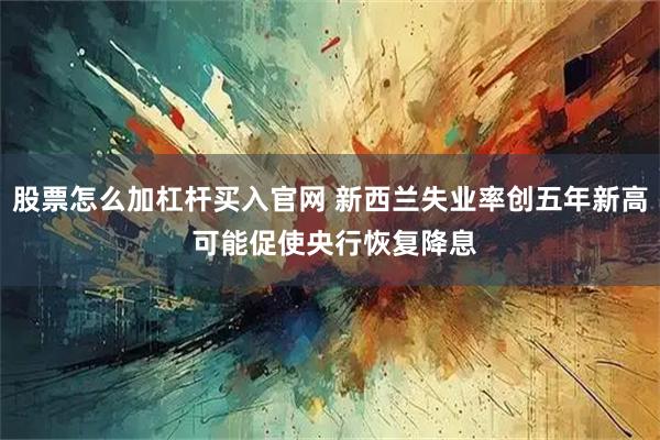 股票怎么加杠杆买入官网 新西兰失业率创五年新高 可能促使央行恢复降息