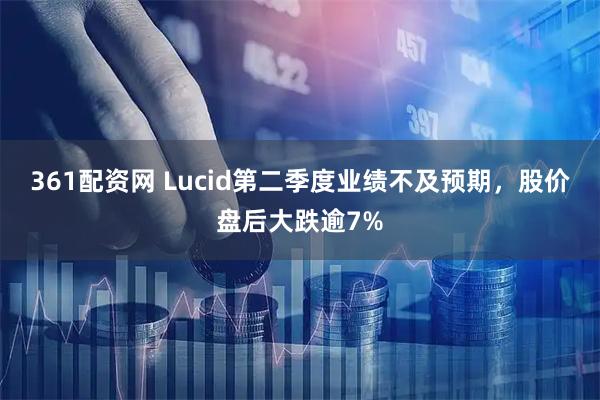 361配资网 Lucid第二季度业绩不及预期，股价盘后大跌逾7%