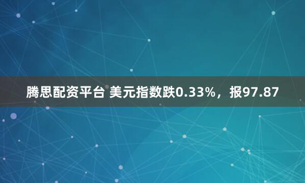 腾思配资平台 美元指数跌0.33%，报97.87