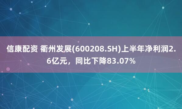 信康配资 衢州发展(600208.SH)上半年净利润2.6亿元，同比下降83.07%