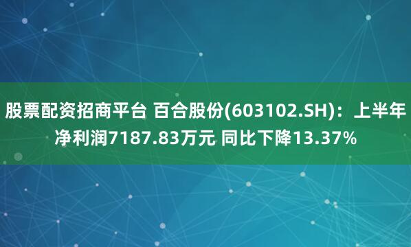 股票配资招商平台 百合股份(603102.SH)：上半年净利润7187.83万元 同比下降13.37%