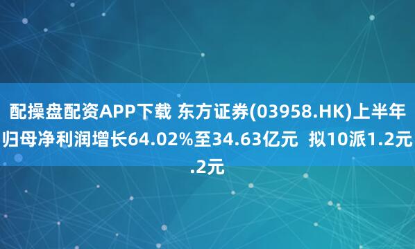 配操盘配资APP下载 东方证券(03958.HK)上半年归母净利润增长64.02%至34.63亿元  拟10派1.2元
