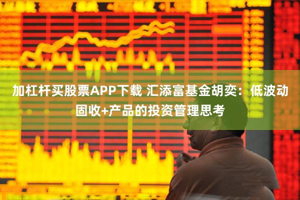 加杠杆买股票APP下载 汇添富基金胡奕：低波动固收+产品的投资管理思考
