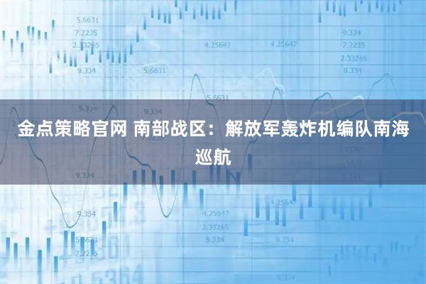 金点策略官网 南部战区：解放军轰炸机编队南海巡航
